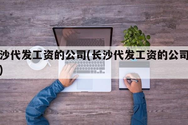 长沙代发工资的公司(长沙代发工资的公司排名)