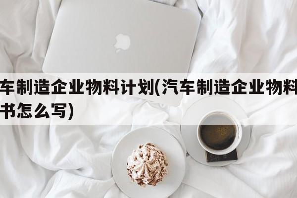 汽车制造企业物料计划(汽车制造企业物料计划书怎么写)