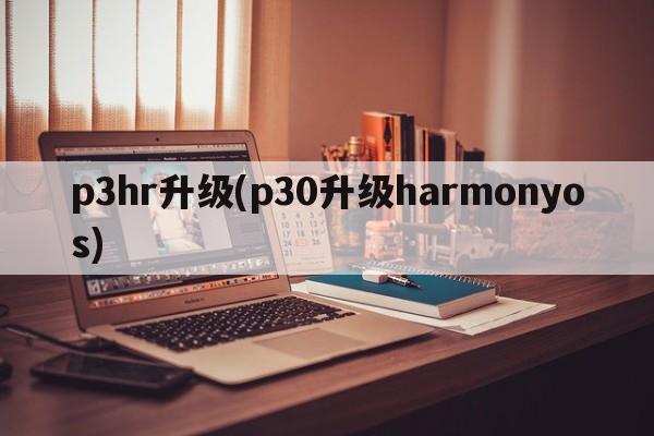 p3hr升级(p30升级harmonyos)