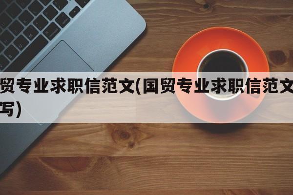 国贸专业求职信范文(国贸专业求职信范文怎么写)