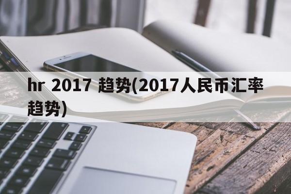 hr 2017 趋势(2017人民币汇率趋势)