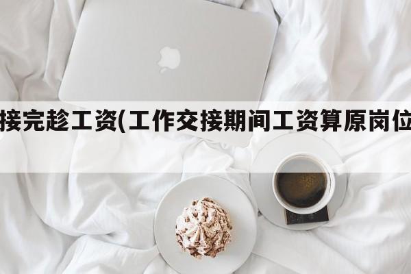 交接完趁工资(工作交接期间工资算原岗位吗)