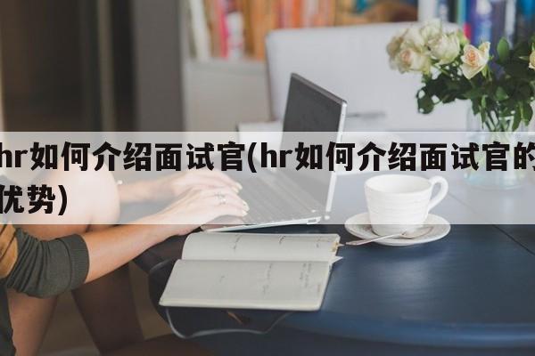 hr如何介绍面试官(hr如何介绍面试官的优势)